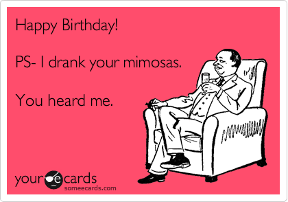 Happy Birthday!

PS- I drank your mimosas.

You heard me.