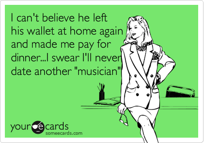 I can't believe he left
his wallet at home again
and made me pay for
dinner...I swear I'll never
date another "musician"