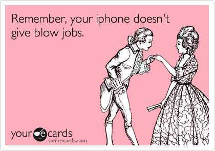 Remember, your iphone doesn'tgive blow jobs.