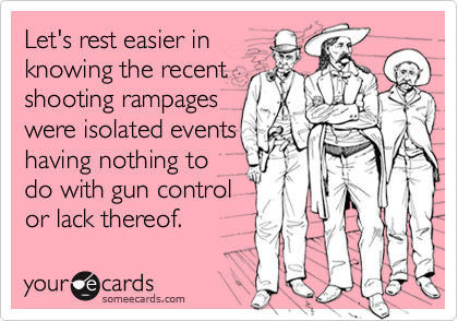 Let's rest easier in
knowing the recent
shooting rampages
were isolated events
having nothing to
do with gun control
or lack thereof.