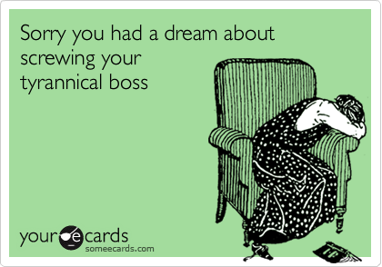 Sorry you had a dream about screwing your
tyrannical boss