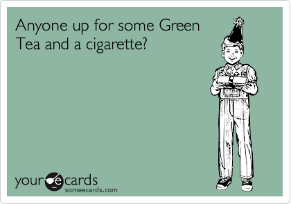 Anyone up for some Green
Tea and a cigarette?