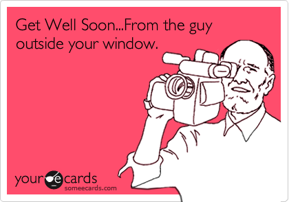 Get Well Soon...From the guy outside your window.