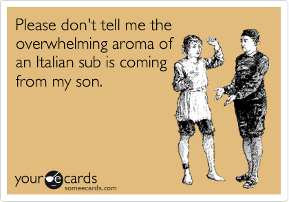 Please don't tell me the
overwhelming aroma of
an Italian sub is coming
from my son.