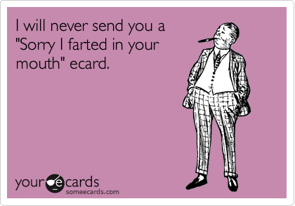 I will never send you a
"Sorry I farted in your
mouth" ecard.