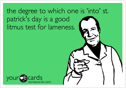 the degree to which one is 'into' st. patrick's day is a good
litmus test for lameness.