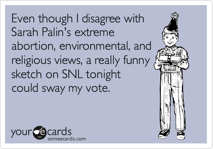 Even though I disagree with 
Sarah Palin's extreme
abortion, environmental, and
religious views, a really funny
sketch on SNL tonight 
could sway my vote.