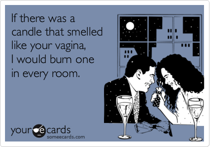 If there was acandle that smelledlike your vagina,I would burn onein every room.