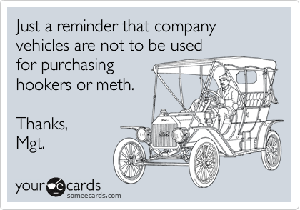 Just a reminder that company vehicles are not to be used
for purchasing
hookers or meth. 

Thanks,
Mgt.