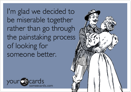 I'm glad we decided tobe miserable togetherrather than go throughthe painstaking processof looking forsomeone better.