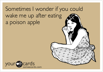 Sometimes I wonder if you could wake me up after eating
a poison apple