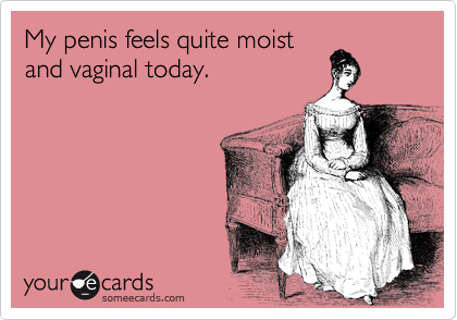 My penis feels quite moist
and vaginal today.