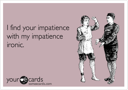 

I find your impatience
with my impatience
ironic.
