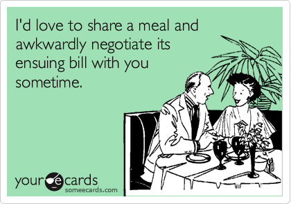 I'd love to share a meal and awkwardly negotiate its
ensuing bill with you 
sometime.