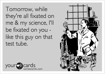 Tomorrow, while 
they're all fixated on 
me & my science, I'll 
be fixated on you - 
like this guy on that 
test tube.