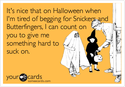 It's nice that on Halloween when I'm tired of begging for Snickers and
Butterfingers, I can count on
you to give me
something hard to
suck on. 