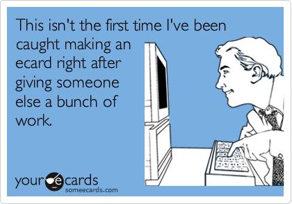 This isn't the first time I've been caught making an
ecard right after
giving someone
else a bunch of
work.