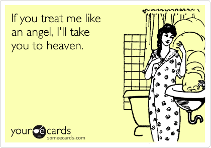 If you treat me like
an angel, I'll take 
you to heaven.