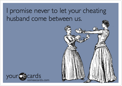 I promise never to let your cheating husband come between us.