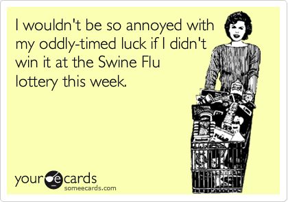 I wouldn't be so annoyed withmy oddly-timed luck if I didn't win it at the Swine Flulottery this week.