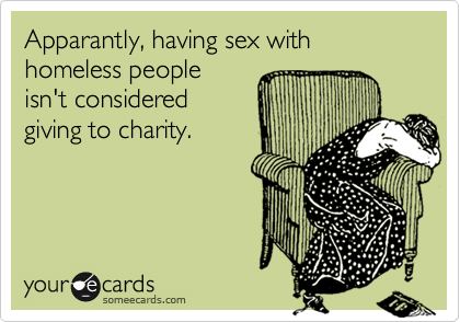 Apparantly, having sex with homeless people
isn't considered
giving to charity.
