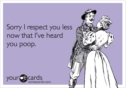 

Sorry I respect you less
now that I've heard
you poop.