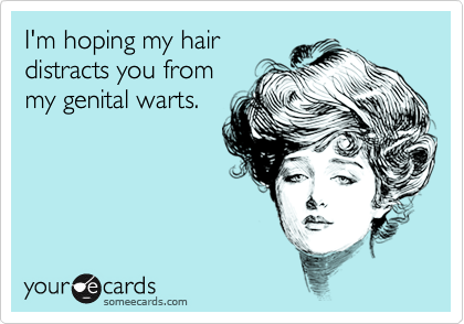 I'm hoping my hair
distracts you from
my genital warts.