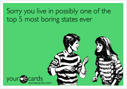 Sorry you live in possibly one of the top 5 most boring states ever
