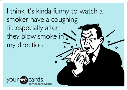 I think it's kinda funny to watch a smoker have a coughingfit...especially afterthey blow smoke inmy direction
