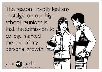 The reason I hardly feel any nostalgia on our high
school reunions is
that the admission to
college marked
the end of my
personal growth.
