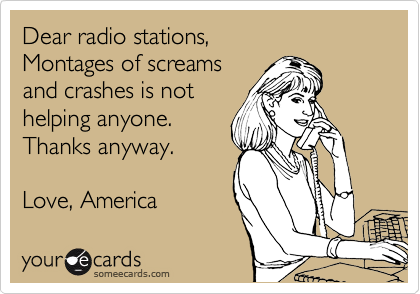 Dear radio stations,     
Montages of screams 
and crashes is not 
helping anyone.
Thanks anyway.
 
Love, America 