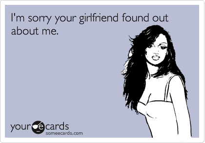 I'm sorry your girlfriend found out about me.