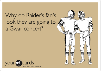 
Why do Raider's fan's
look they are going to
a Gwar concert?

