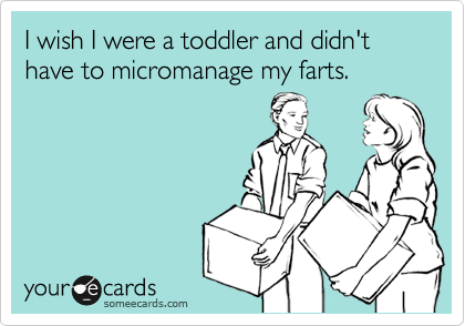 I wish I were a toddler and didn't have to micromanage my farts.