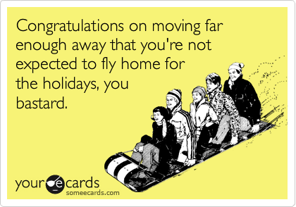 Congratulations on moving far enough away that you're not expected to fly home forthe holidays, youbastard.