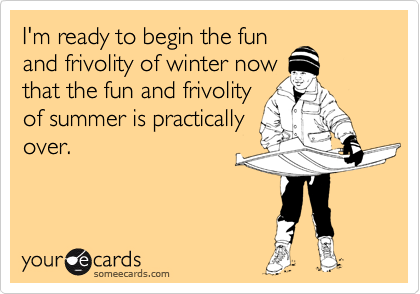 I'm ready to begin the fun
and frivolity of winter now
that the fun and frivolity
of summer is practically
over.