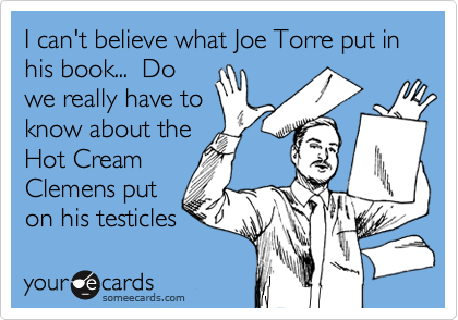 I can't believe what Joe Torre put in his book...  Do
we really have to
know about the
Hot Cream
Clemens put
on his testicles