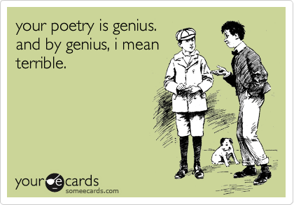 your poetry is genius.   
and by genius, i mean
terrible.