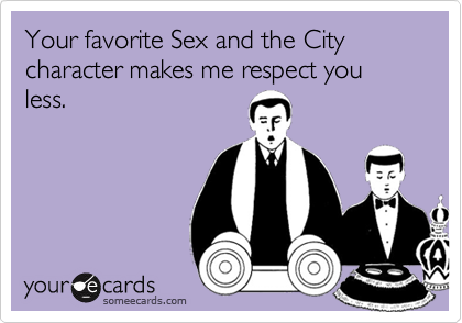 Your favorite Sex and the City character makes me respect you less.