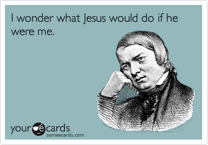 I wonder what Jesus would do if he were me.