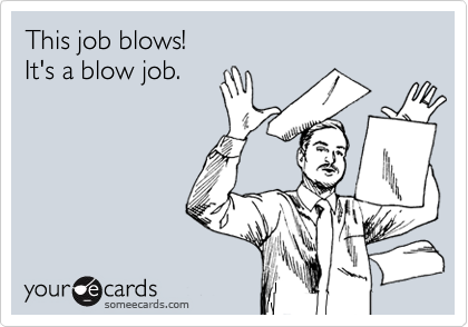 This job blows! 
It's a blow job.