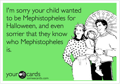 I'm sorry your child wanted
to be Mephistopheles for
Halloween, and even
sorrier that they know
who Mephistopheles
is.