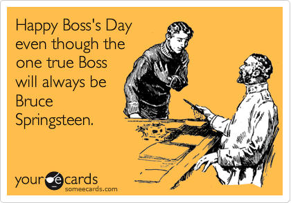 Happy Boss's Day
even though the
one true Boss
will always be
Bruce 
Springsteen.