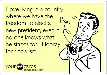 I love living in a countrywhere we have thefreedom to elect anew president, even ifno one knows whathe stands for.  Hoorayfor Socialism!