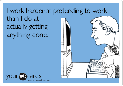 I work harder at pretending to work than I do atactually gettinganything done.