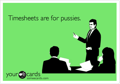 
 Timesheets are for pussies.