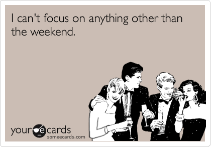 I can't focus on anything other than the weekend.