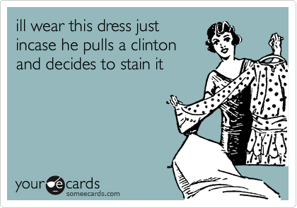 ill wear this dress justincase he pulls a clintonand decides to stain it