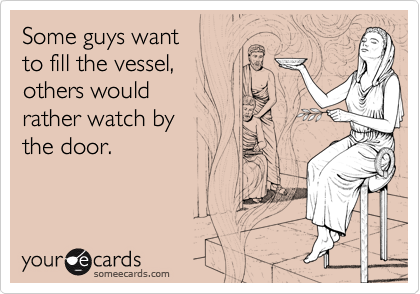 Some guys want
to fill the vessel,
others would
rather watch by
the door.