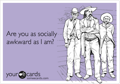 


Are you as socially
awkward as I am?